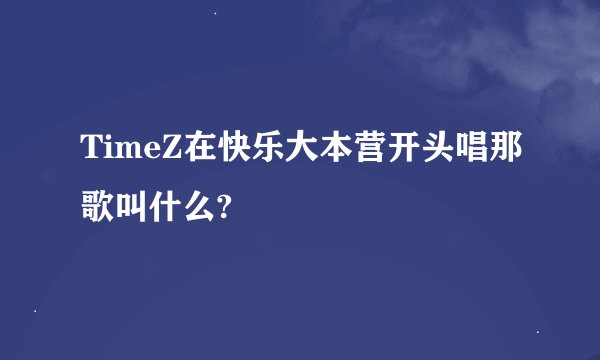 TimeZ在快乐大本营开头唱那歌叫什么?