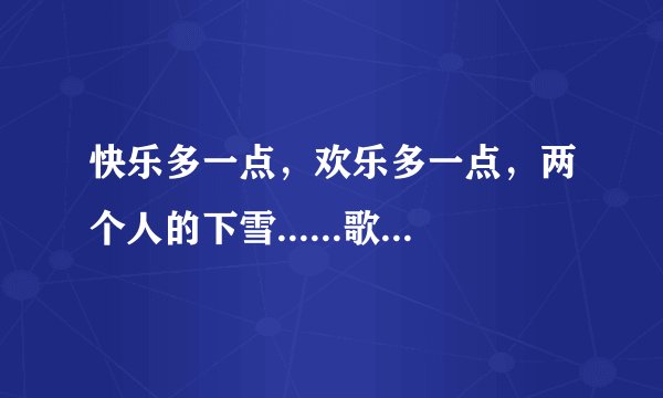 快乐多一点，欢乐多一点，两个人的下雪......歌名叫什么？