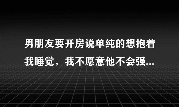 男朋友要开房说单纯的想抱着我睡觉，我不愿意他不会强迫的，该不该相
