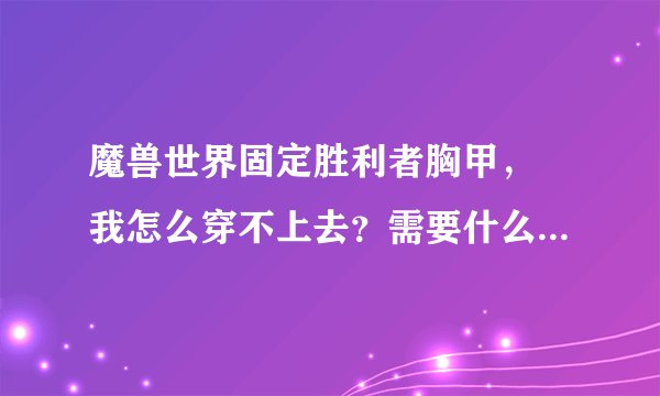 魔兽世界固定胜利者胸甲， 我怎么穿不上去？需要什么条件，还是什么的，新手别见怪。