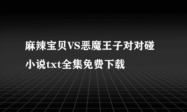 麻辣宝贝VS恶魔王子对对碰小说txt全集免费下载