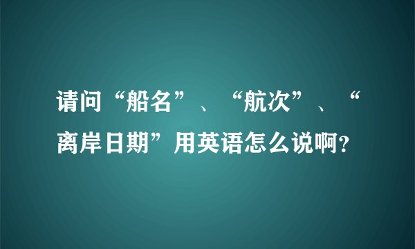 请问“船名”、“航次”、“离岸日期”用英语怎么说啊？