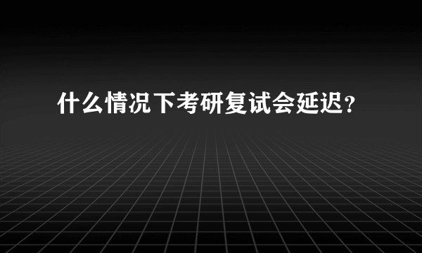 什么情况下考研复试会延迟？