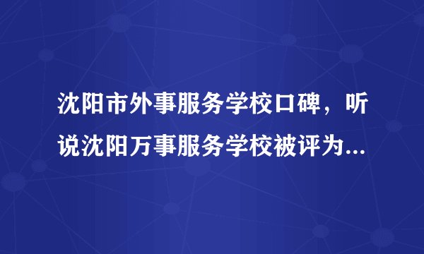 沈阳市外事服务学校口碑，听说沈阳万事服务学校被评为沈阳市四大流氓学校之一，是真的吗？