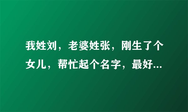 我姓刘，老婆姓张，刚生了个女儿，帮忙起个名字，最好第二个字是 子，谢谢！