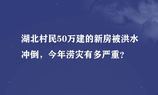 湖北村民50万建的新房被洪水冲倒，今年涝灾有多严重？