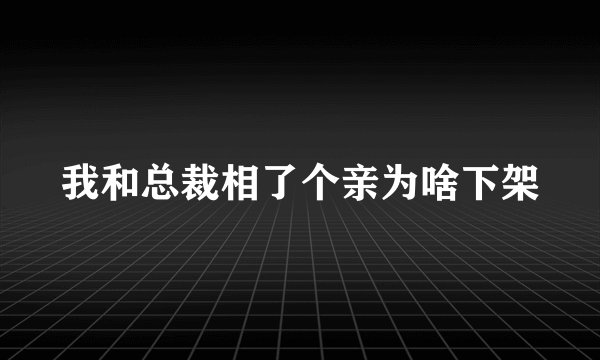 我和总裁相了个亲为啥下架
