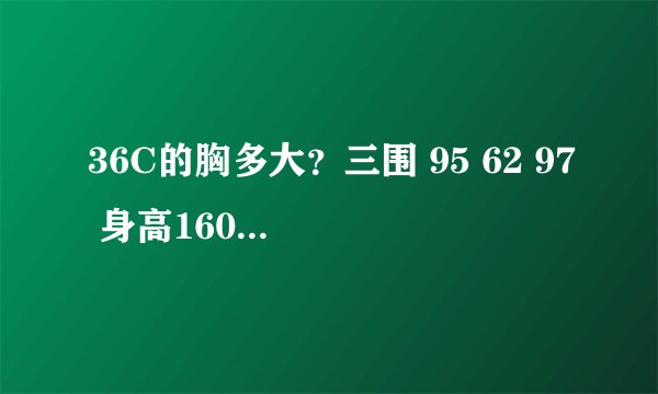 36C的胸多大？三围 95 62 97 身高160 体重55KG 的身材是什么样的？好不好？能给个模拟的或者举例说下嘛？