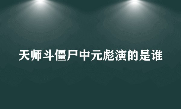 天师斗僵尸中元彪演的是谁