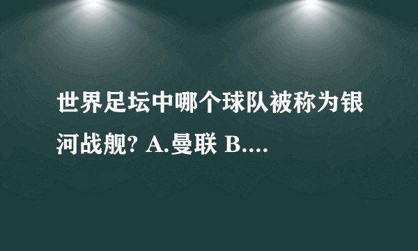 世界足坛中哪个球队被称为银河战舰? A.曼联 B.皇家马德里 C.巴塞罗那...
