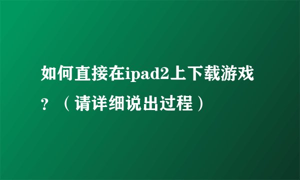 如何直接在ipad2上下载游戏？（请详细说出过程）