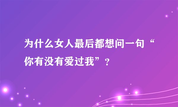 为什么女人最后都想问一句“你有没有爱过我”？