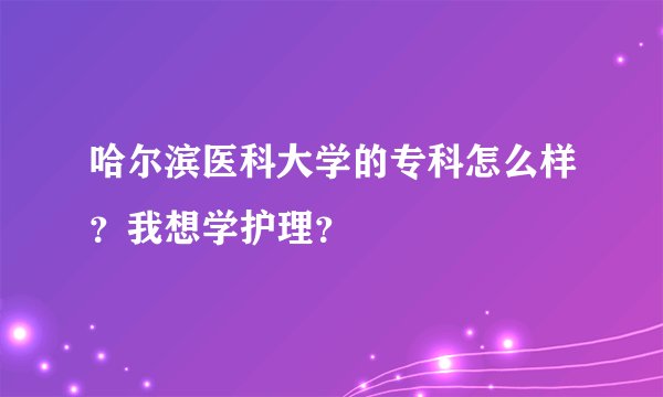 哈尔滨医科大学的专科怎么样？我想学护理？