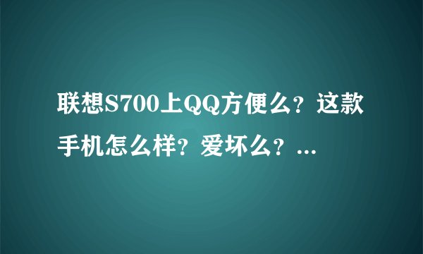 联想S700上QQ方便么？这款手机怎么样？爱坏么？挂QQ时有QQ分组，群分组么？空间、腾讯网能在QQ上看么？