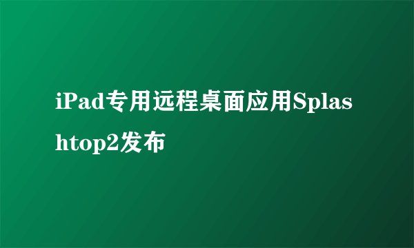 iPad专用远程桌面应用Splashtop2发布