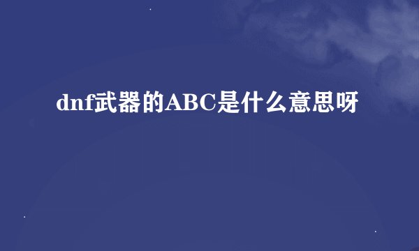 dnf武器的ABC是什么意思呀