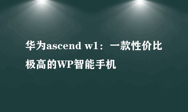 华为ascend w1：一款性价比极高的WP智能手机