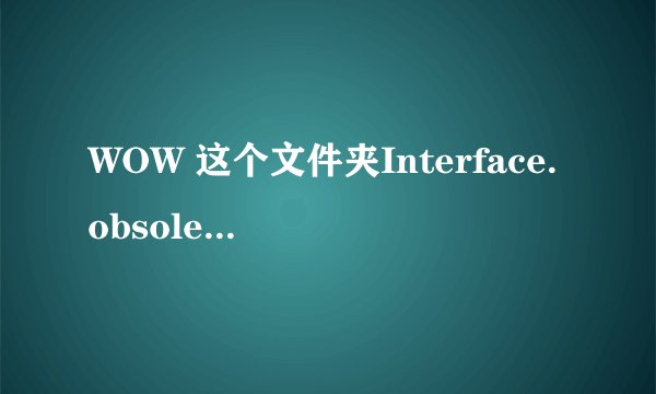 WOW 这个文件夹Interface.obsoleted能删吗