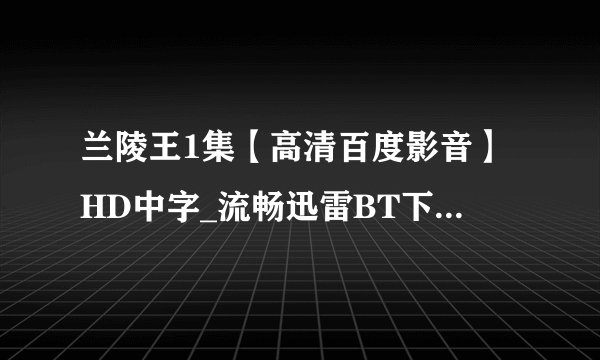 兰陵王1集【高清百度影音】HD中字_流畅迅雷BT下载_快播/优酷搜索_.？？