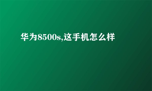 华为8500s,这手机怎么样