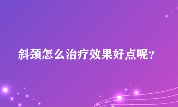 斜颈怎么治疗效果好点呢？