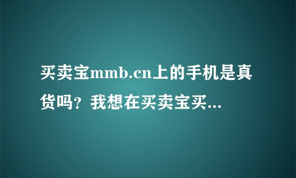 买卖宝mmb.cn上的手机是真货吗？我想在买卖宝买个手机，不知道是不是真货？
