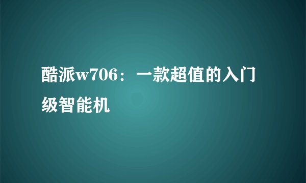 酷派w706：一款超值的入门级智能机