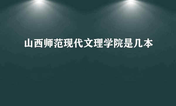 山西师范现代文理学院是几本