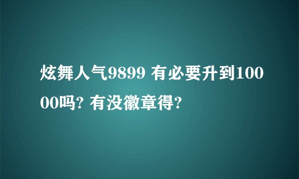 炫舞人气9899 有必要升到10000吗? 有没徽章得?