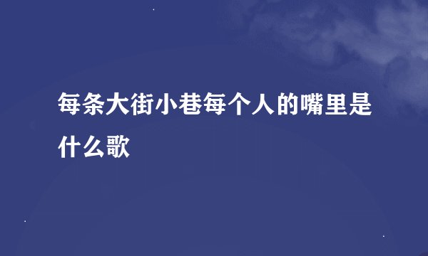 每条大街小巷每个人的嘴里是什么歌