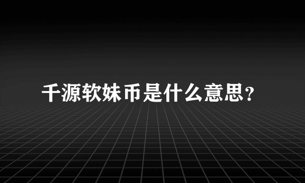 千源软妹币是什么意思？
