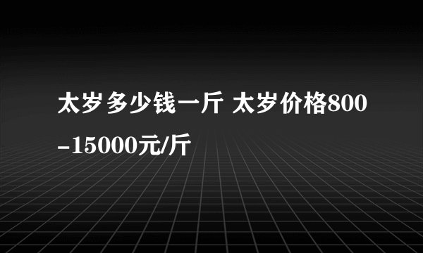 太岁多少钱一斤 太岁价格800-15000元/斤