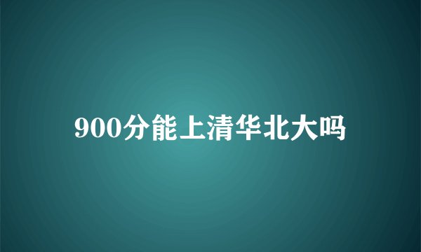 900分能上清华北大吗