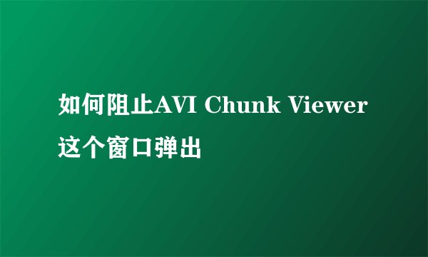 如何阻止AVI Chunk Viewer这个窗口弹出