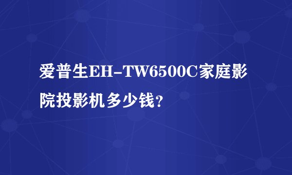 爱普生EH-TW6500C家庭影院投影机多少钱？