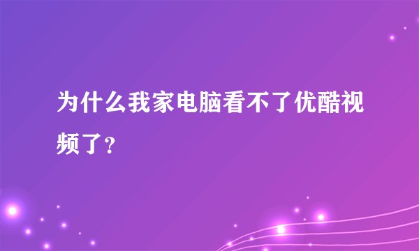 为什么我家电脑看不了优酷视频了？
