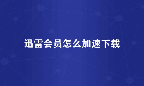 迅雷会员怎么加速下载