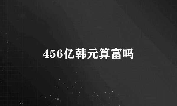456亿韩元算富吗