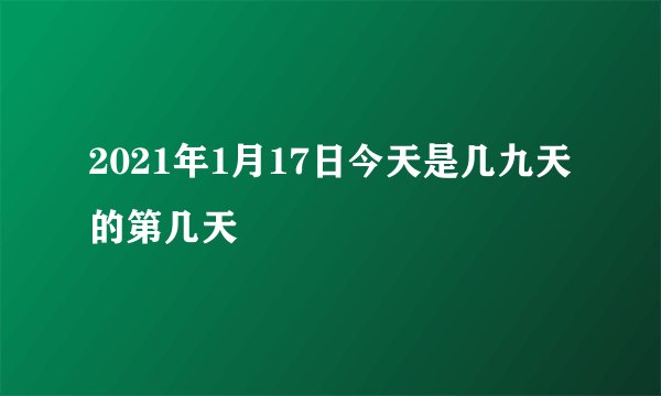 2021年1月17日今天是几九天的第几天