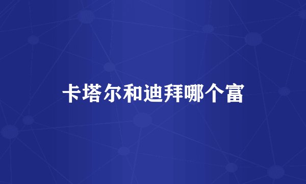 卡塔尔和迪拜哪个富