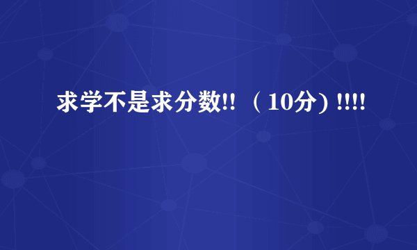 求学不是求分数!! （10分) !!!!