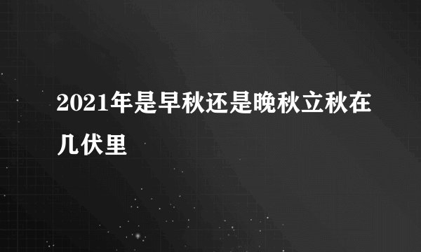 2021年是早秋还是晚秋立秋在几伏里