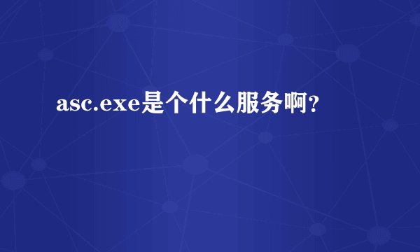 asc.exe是个什么服务啊？