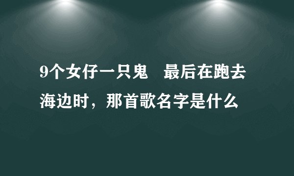 9个女仔一只鬼   最后在跑去海边时，那首歌名字是什么