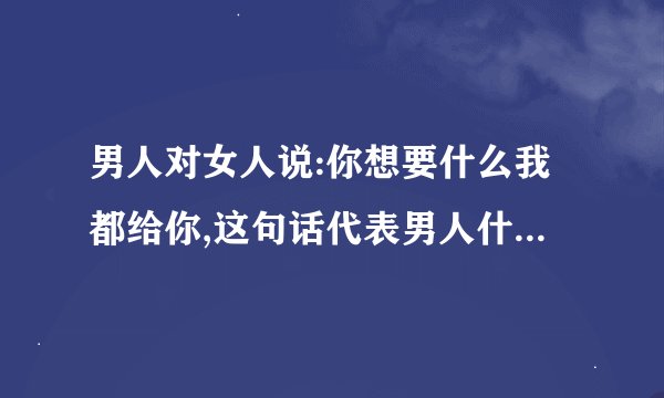 男人对女人说:你想要什么我都给你,这句话代表男人什么心理状态？