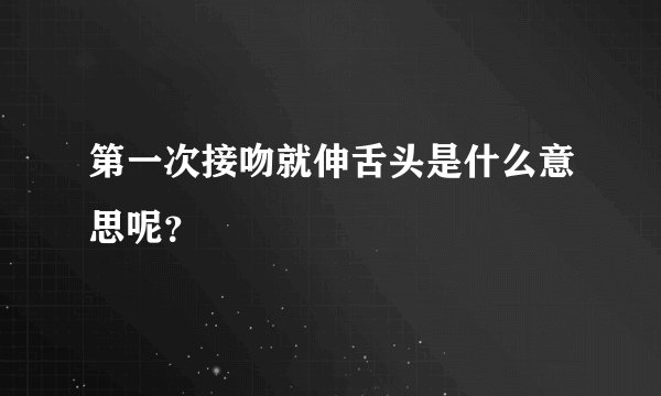 第一次接吻就伸舌头是什么意思呢？
