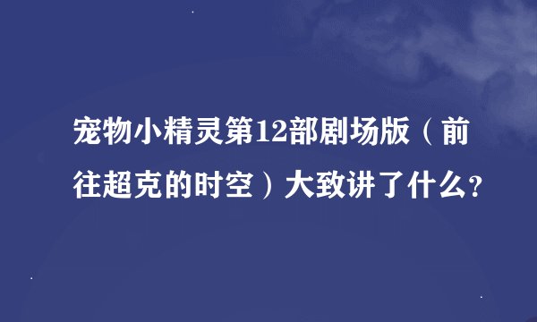 宠物小精灵第12部剧场版（前往超克的时空）大致讲了什么？