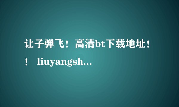 让子弹飞！高清bt下载地址！！ liuyangshuaidai@126.com
