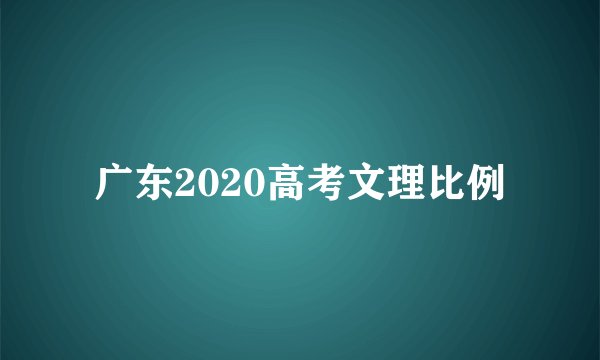 广东2020高考文理比例