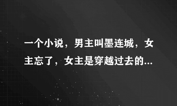 一个小说，男主叫墨连城，女主忘了，女主是穿越过去的，三年后被皇上赐婚嫁给男主，穿越的，还有玄幻，求